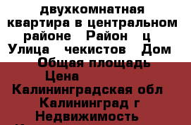 двухкомнатная квартира в центральном районе › Район ­ ц › Улица ­ чекистов › Дом ­ 66 › Общая площадь ­ 47 › Цена ­ 1 900 000 - Калининградская обл., Калининград г. Недвижимость » Квартиры продажа   . Калининградская обл.